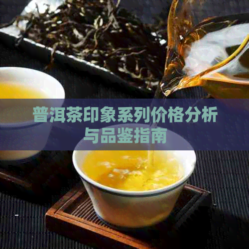 普洱茶印象系列价格分析与品鉴指南