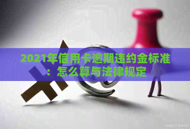 2021年信用卡逾期违约金标准：怎么算与法律规定