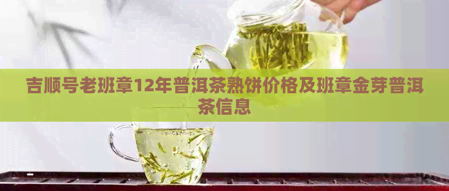 吉顺号老班章12年普洱茶熟饼价格及班章金芽普洱茶信息