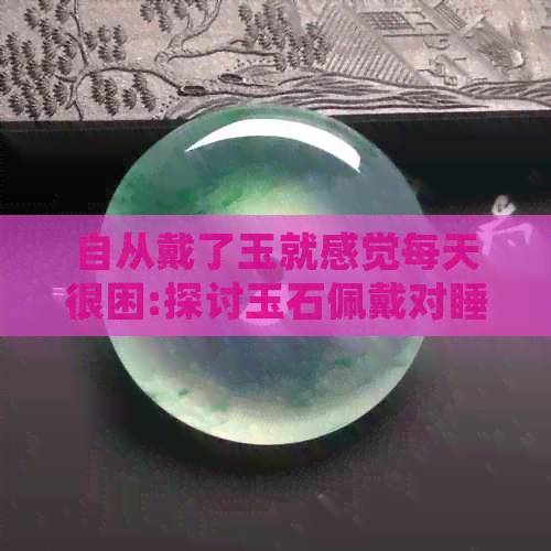 自从戴了玉就感觉每天很困:探讨玉石佩戴对睡眠的影响