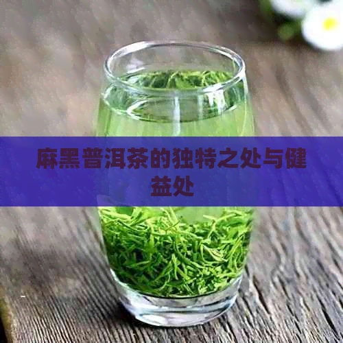 麻黑普洱茶的独特之处与健益处