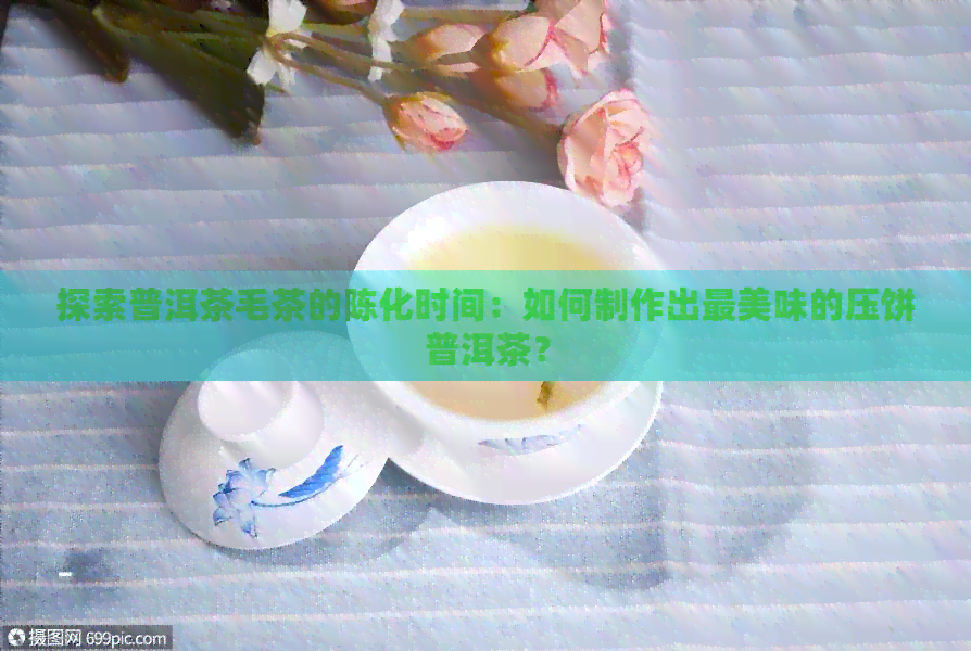 探索普洱茶毛茶的陈化时间：如何制作出最美味的压饼普洱茶？