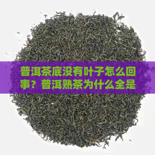 普洱茶底没有叶子怎么回事？普洱熟茶为什么全是碎渣没叶子？