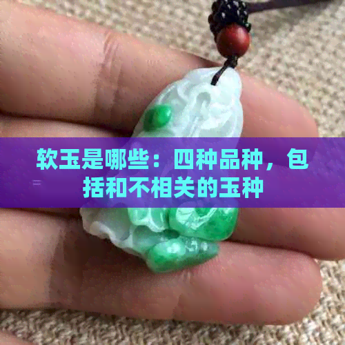 软玉是哪些：四种品种，包括和不相关的玉种