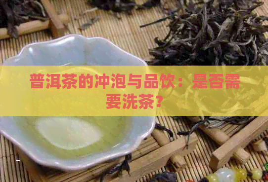 普洱茶的冲泡与品饮：是否需要洗茶？