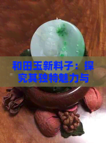 和田玉新料子：探究其独特魅力与区别