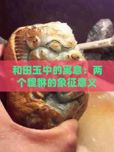 和田玉中的寓意：两个貔貅的象征意义探究