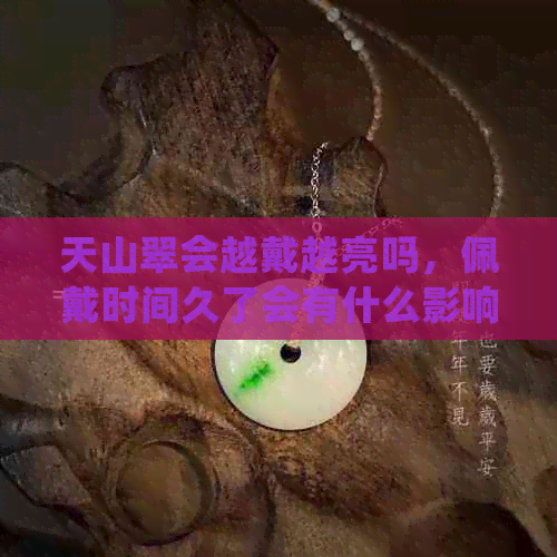 天山翠会越戴越亮吗，佩戴时间久了会有什么影响，带着有什么好处？