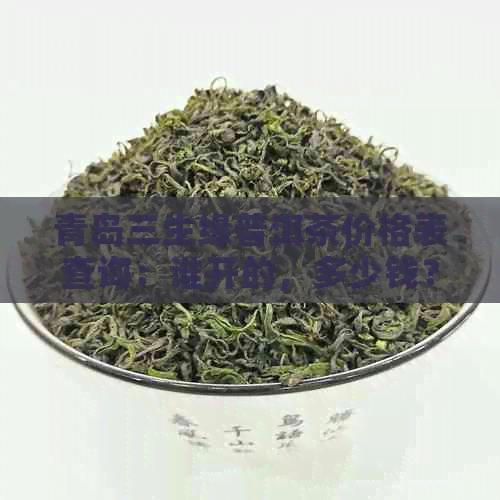 青岛三生缘普洱茶价格表查询：谁开的，多少钱？