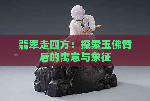 翡翠走四方：探索玉佛背后的寓意与象征