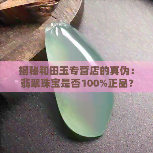 揭秘和田玉专营店的真伪：翡翠珠宝是否100%正品？