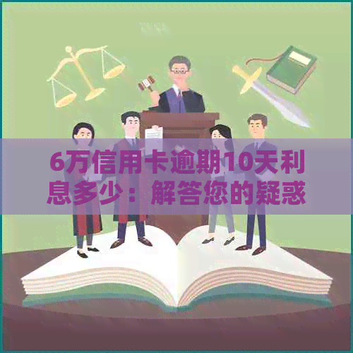 6万信用卡逾期10天利息多少：解答您的疑惑与关注