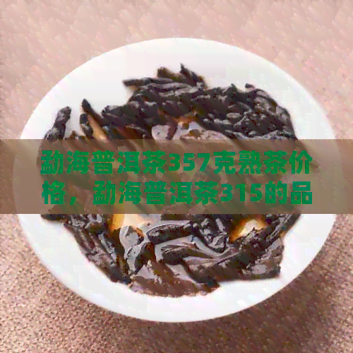 勐海普洱茶357克熟茶价格，勐海普洱茶315的品种与特点及十大名牌