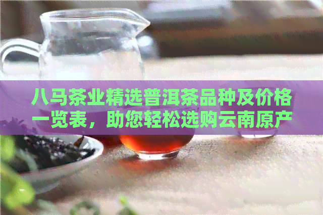 八马茶业精选普洱茶品种及价格一览表，助您轻松选购云南原产地特色生茶