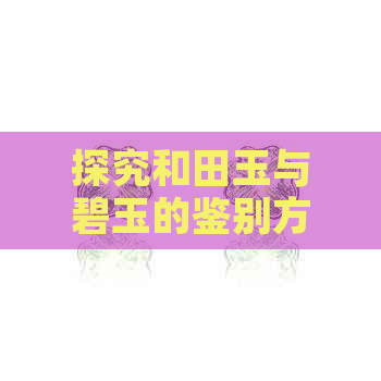 探究和田玉与碧玉的鉴别方法及购买技巧：如何轻松分辨它们的好坏？