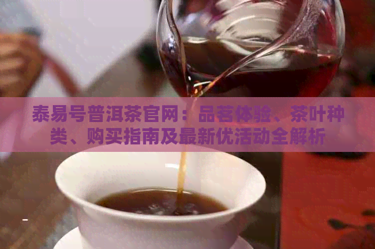 泰易号普洱茶官网：品茗体验、茶叶种类、购买指南及最新优活动全解析