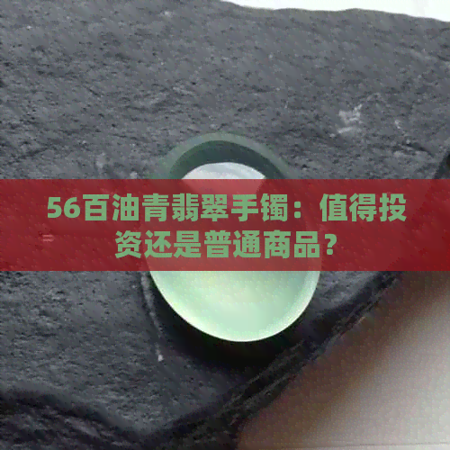 56百油青翡翠手镯：值得投资还是普通商品？