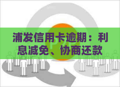 浦发信用卡逾期：利息减免、协商还款流程、起诉时间与影响及解决方法