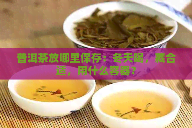 普洱茶放哪里保存：冬天喝，藏合适，用什么容器？