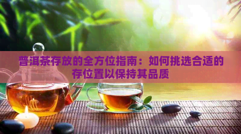 普洱茶存放的全方位指南：如何挑选合适的存位置以保持其品质