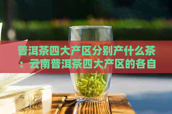 普洱茶四大产区分别产什么茶：云南普洱茶四大产区的各自特点与茶叶种类  第1张