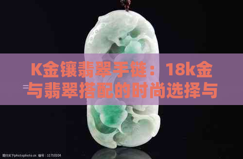 K金镶翡翠手链：18k金与翡翠搭配的时尚选择与注意事项