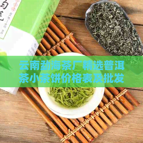 云南勐海茶厂精选普洱茶小茶饼价格表及批发指南