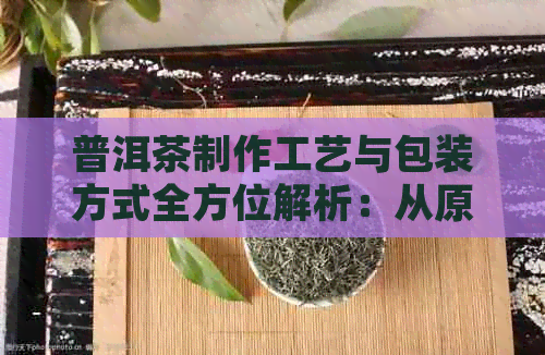 普洱茶制作工艺与包装方式全方位解析：从原料到成品，一文了解所有细节