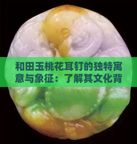 和田玉桃花耳钉的独特寓意与象征：了解其文化背景和设计元素，提升审美价值