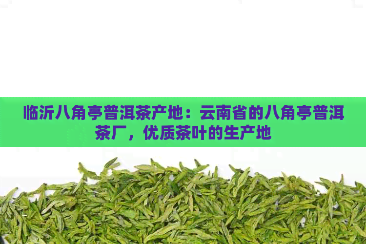 临沂八角亭普洱茶产地：云南省的八角亭普洱茶厂，优质茶叶的生产地