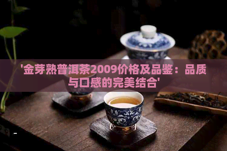 '金芽熟普洱茶2009价格及品鉴：品质与口感的完美结合'