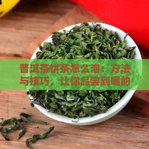 普洱茶饼茶怎么泡：方法与技巧，让你品尝到喝的普洱茶