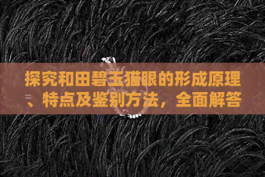 探究和田碧玉猫眼的形成原理、特点及鉴别方法，全面解答您的疑问