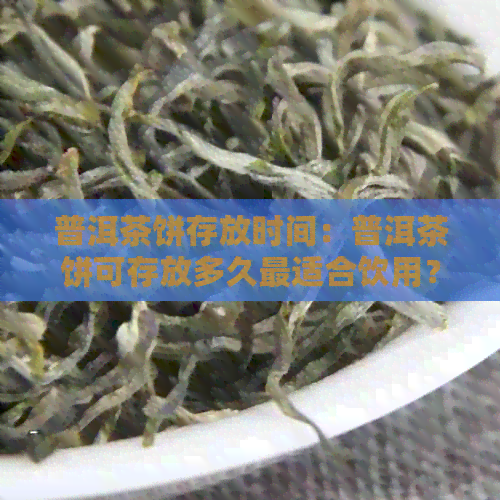 普洱茶饼存放时间：普洱茶饼可存放多久最适合饮用？