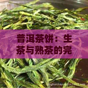 普洱茶饼：生茶与熟茶的完美融合，你不可错过的品鉴体验