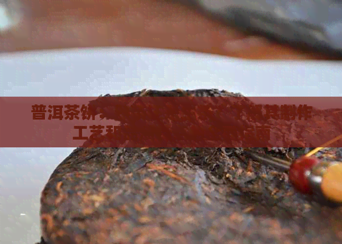 普洱茶饼：熟茶还是生茶？了解其制作工艺和品质特点的全面指南