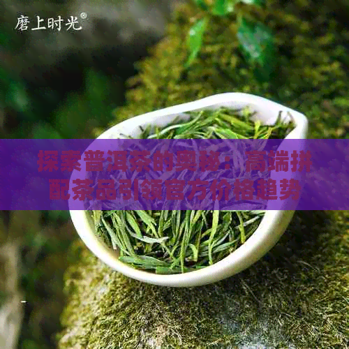 探索普洱茶的奥秘：高端拼配茶品引领官方价格趋势