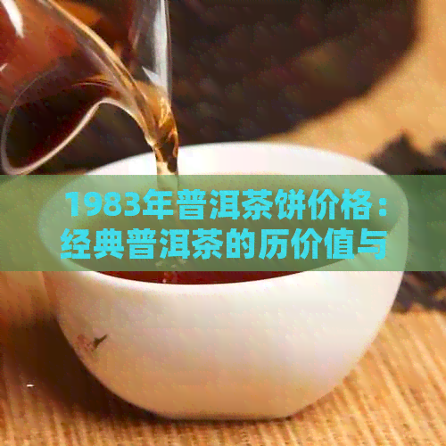 1983年普洱茶饼价格：经典普洱茶的历价值与市场行情分析