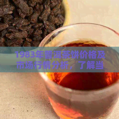 1983年普洱茶饼价格及市场行情分析，了解当年的茶叶价值与收藏潜力