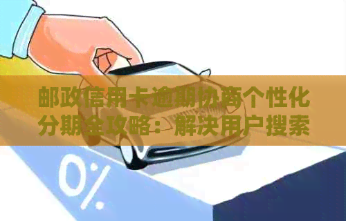 邮政信用卡逾期协商个性化分期全攻略：解决用户搜索的各类疑问和问题