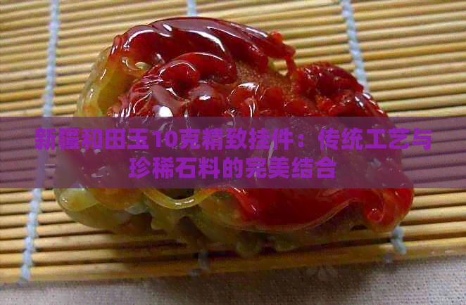 新疆和田玉10克精致挂件：传统工艺与珍稀石料的完美结合