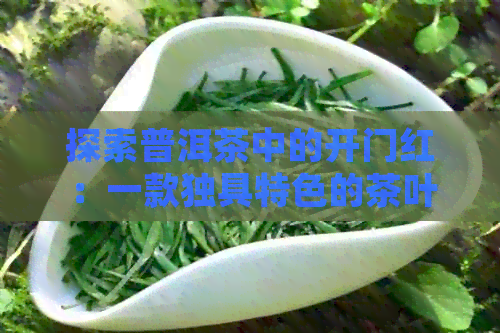 探索普洱茶中的开门红：一款独具特色的茶叶介绍与价格分析