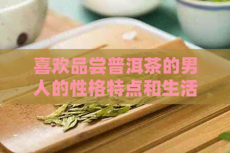 喜欢品尝普洱茶的男人的性格特点和生活方式