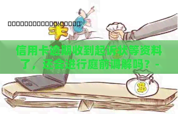 信用卡逾期收到起诉状等资料了，还会进行庭前调解吗？- 信用卡纠纷解答