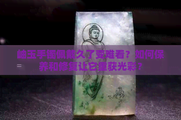 岫玉手镯佩戴久了变难看？如何保养和修复让它重获光彩？