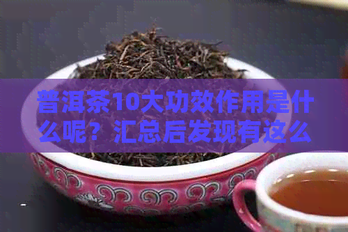 普洱茶10大功效作用是什么呢？汇总后发现有这么好