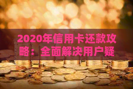 2020年信用卡还款攻略：全面解决用户疑问，让你轻松清零无压力