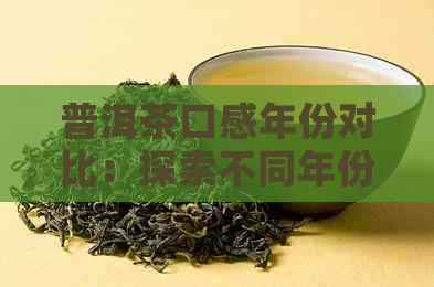 普洱茶口感年份对比：探索不同年份普洱茶的风味特征和品质变化