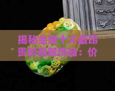 揭秘全球十大最昂贵的翡翠饰品：价值连城的价格背后