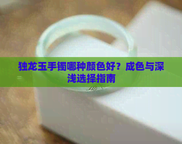 独龙玉手镯哪种颜色好？成色与深浅选择指南